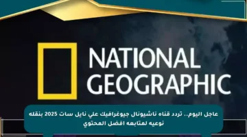 عاجل اليوم.. تردد قناة ناشيونال جيوغرافيك على نايل سات 2025 بنقلة نوعية لمتابعة أفضل المحتوى